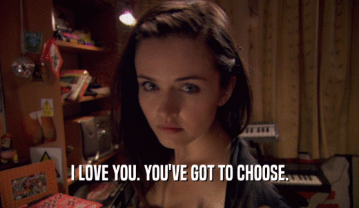 I LOVE YOU. YOU'VE GOT TO CHOOSE.  
