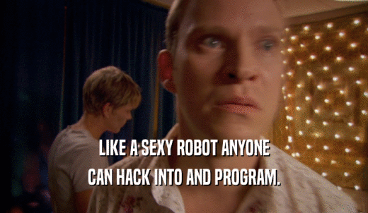 LIKE A SEXY ROBOT ANYONE CAN HACK INTO AND PROGRAM. 