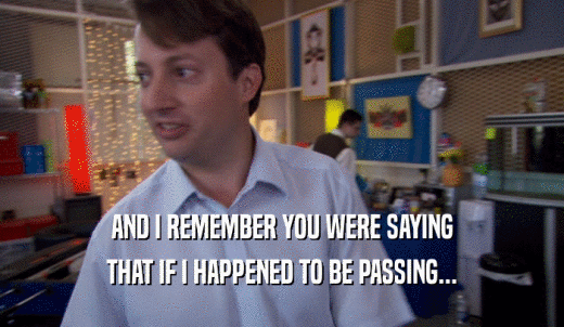 AND I REMEMBER YOU WERE SAYING THAT IF I HAPPENED TO BE PASSING... 