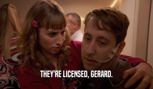 THEY'RE LICENSED, GERARD.  