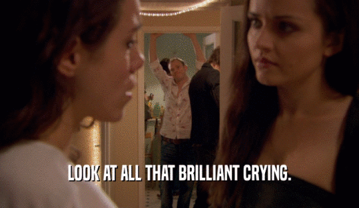 LOOK AT ALL THAT BRILLIANT CRYING.  