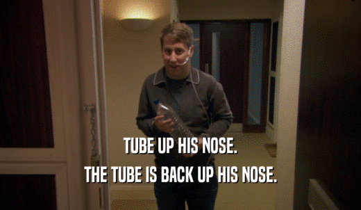 TUBE UP HIS NOSE. THE TUBE IS BACK UP HIS NOSE. 