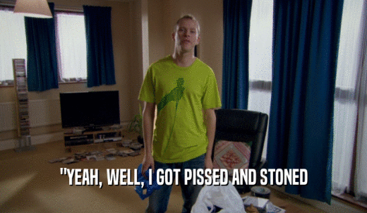'YEAH, WELL, I GOT PISSED AND STONED  