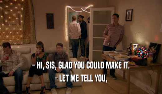 - HI, SIS, GLAD YOU COULD MAKE IT. - LET ME TELL YOU, 