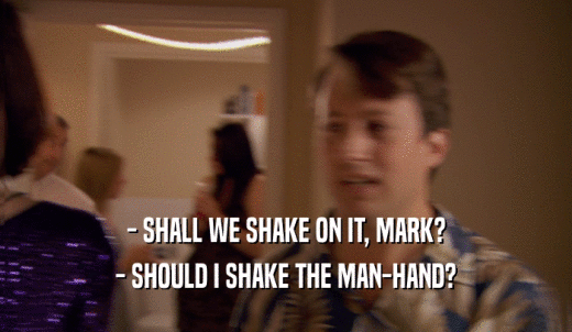 - SHALL WE SHAKE ON IT, MARK? - SHOULD I SHAKE THE MAN-HAND? 