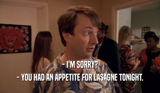 - I'M SORRY? - YOU HAD AN APPETITE FOR LASAGNE TONIGHT. 