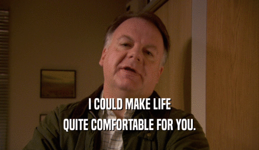 I COULD MAKE LIFE QUITE COMFORTABLE FOR YOU. 