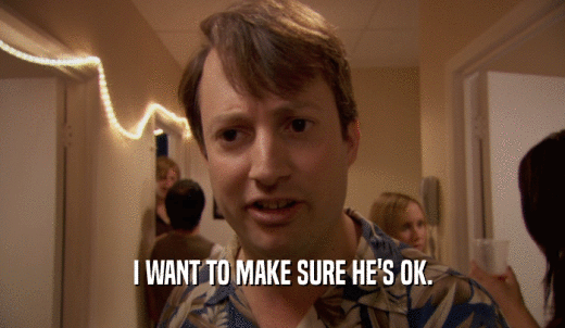 I WANT TO MAKE SURE HE'S OK.  