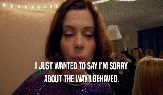 I JUST WANTED TO SAY I'M SORRY ABOUT THE WAY I BEHAVED. 