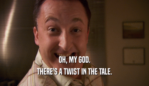 OH, MY GOD. THERE'S A TWIST IN THE TALE. 
