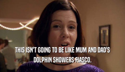 THIS ISN'T GOING TO BE LIKE MUM AND DAD'S DOLPHIN SHOWERS FIASCO. 
