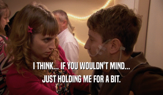 I THINK... IF YOU WOULDN'T MIND... JUST HOLDING ME FOR A BIT. 