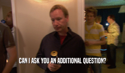CAN I ASK YOU AN ADDITIONAL QUESTION?  