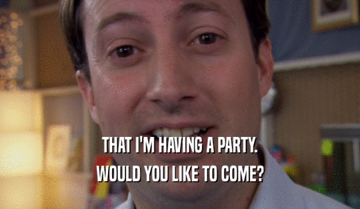 THAT I'M HAVING A PARTY. WOULD YOU LIKE TO COME? 