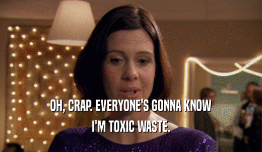 OH, CRAP. EVERYONE'S GONNA KNOW I'M TOXIC WASTE. 
