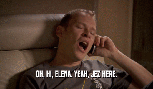 OH, HI, ELENA. YEAH, JEZ HERE.  