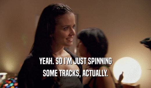 YEAH. SO I'M JUST SPINNING SOME TRACKS, ACTUALLY. 