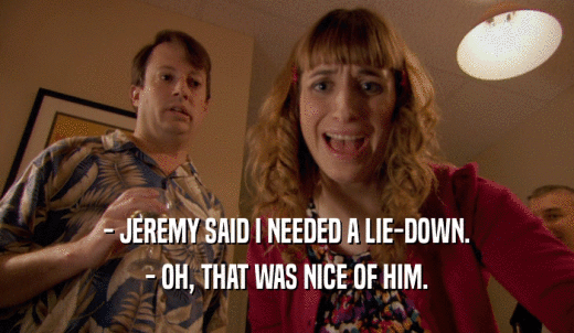 - JEREMY SAID I NEEDED A LIE-DOWN. - OH, THAT WAS NICE OF HIM. 
