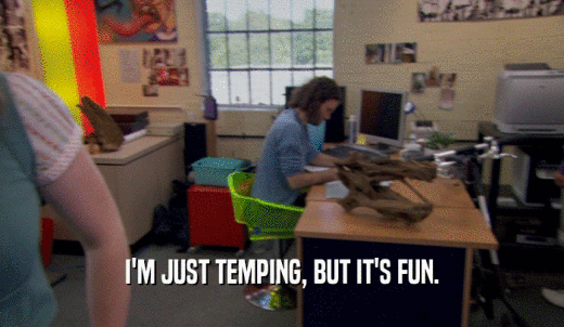 I'M JUST TEMPING, BUT IT'S FUN.  