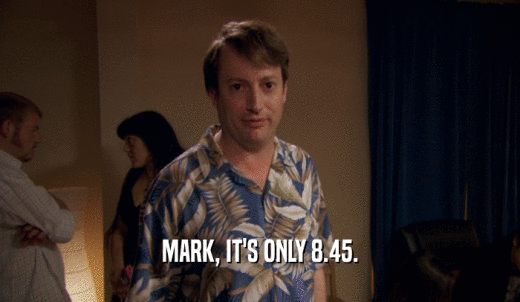 MARK, IT'S ONLY 8.45.  