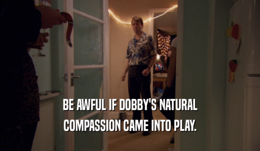 BE AWFUL IF DOBBY'S NATURAL COMPASSION CAME INTO PLAY. 