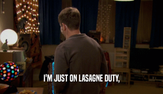 I'M JUST ON LASAGNE DUTY,  