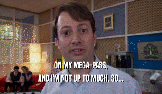 ON MY MEGA-PASS, AND I'M NOT UP TO MUCH, SO... 