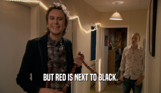 BUT RED IS NEXT TO BLACK.  