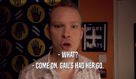 - WHAT? - COME ON. GAIL'S HAD HER GO. 