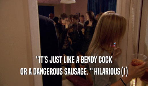 'IT'S JUST LIKE A BENDY COCK OR A DANGEROUS SAUSAGE. ' HILARIOUS(!) 