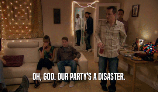 OH, GOD. OUR PARTY'S A DISASTER.  