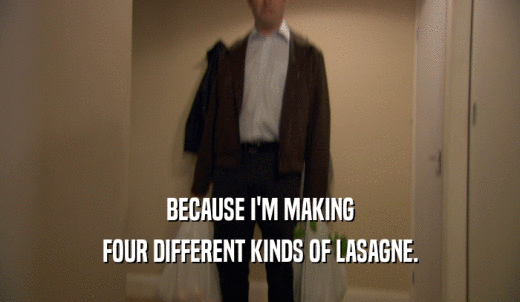 BECAUSE I'M MAKING FOUR DIFFERENT KINDS OF LASAGNE. 