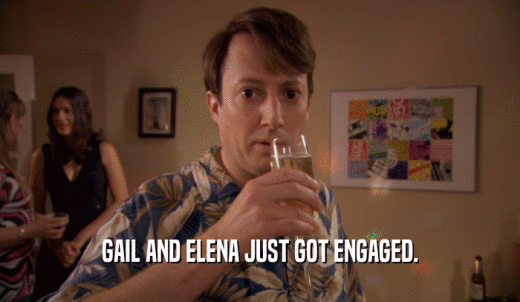 GAIL AND ELENA JUST GOT ENGAGED.  