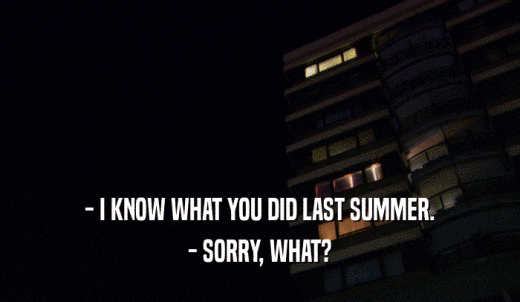 - I KNOW WHAT YOU DID LAST SUMMER. - SORRY, WHAT? 