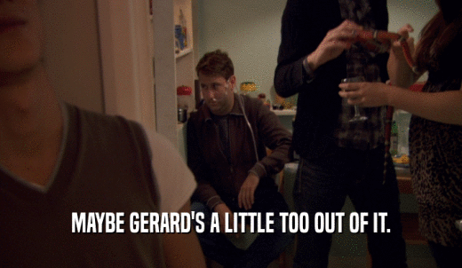 MAYBE GERARD'S A LITTLE TOO OUT OF IT.  