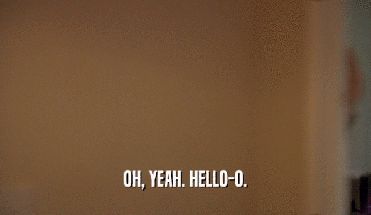 OH, YEAH. HELLO-O.  