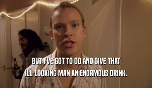 BUT I'VE GOT TO GO AND GIVE THAT ILL-LOOKING MAN AN ENORMOUS DRINK. 
