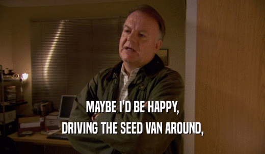 MAYBE I'D BE HAPPY, DRIVING THE SEED VAN AROUND, 