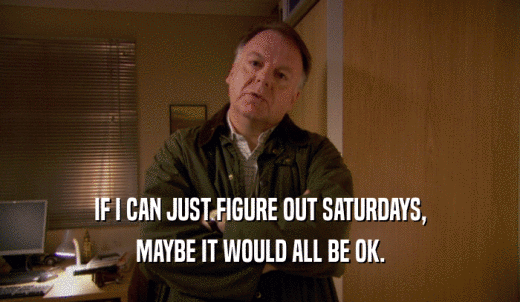 IF I CAN JUST FIGURE OUT SATURDAYS, MAYBE IT WOULD ALL BE OK. 