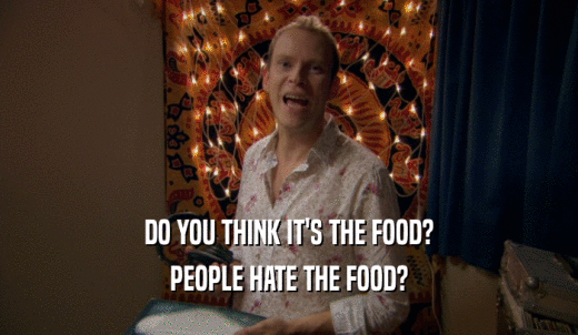 DO YOU THINK IT'S THE FOOD? PEOPLE HATE THE FOOD? 