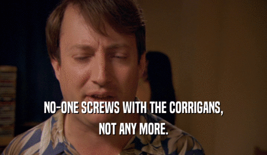 NO-ONE SCREWS WITH THE CORRIGANS, NOT ANY MORE. 