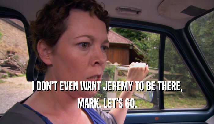 I DON'T EVEN WANT JEREMY TO BE THERE,
 MARK. LET'S GO.
 