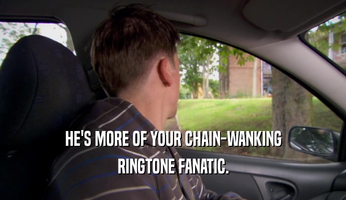 HE'S MORE OF YOUR CHAIN-WANKING RINGTONE FANATIC. 