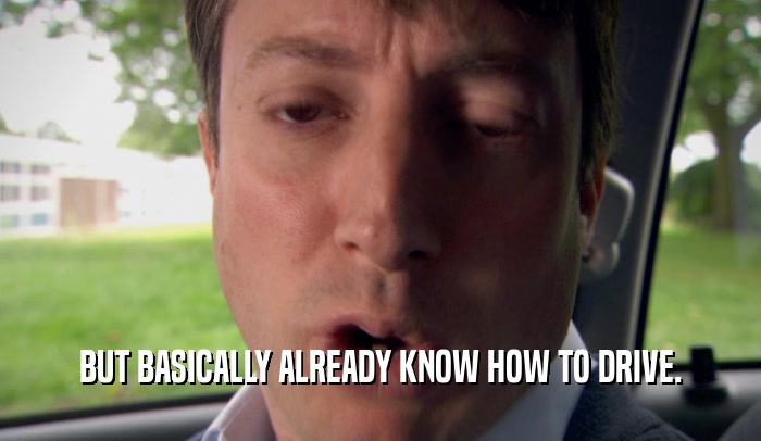 BUT BASICALLY ALREADY KNOW HOW TO DRIVE.  