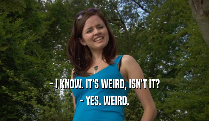 - I KNOW. IT'S WEIRD, ISN'T IT? - YES. WEIRD. 