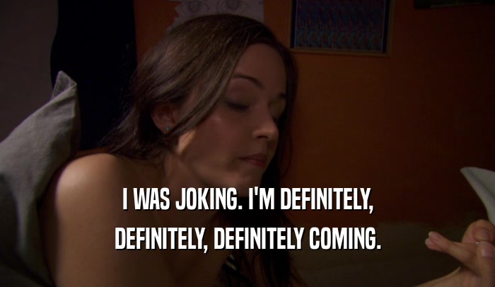 I WAS JOKING. I'M DEFINITELY, DEFINITELY, DEFINITELY COMING. 