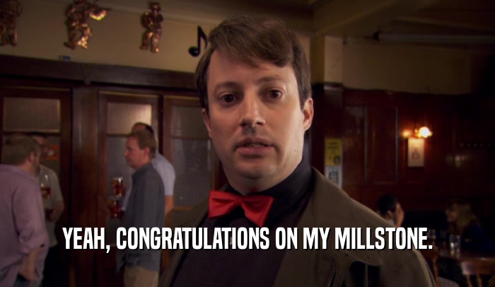 YEAH, CONGRATULATIONS ON MY MILLSTONE.  