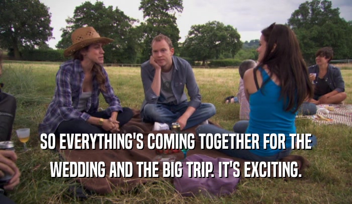 SO EVERYTHING'S COMING TOGETHER FOR THE WEDDING AND THE BIG TRIP. IT'S EXCITING. 