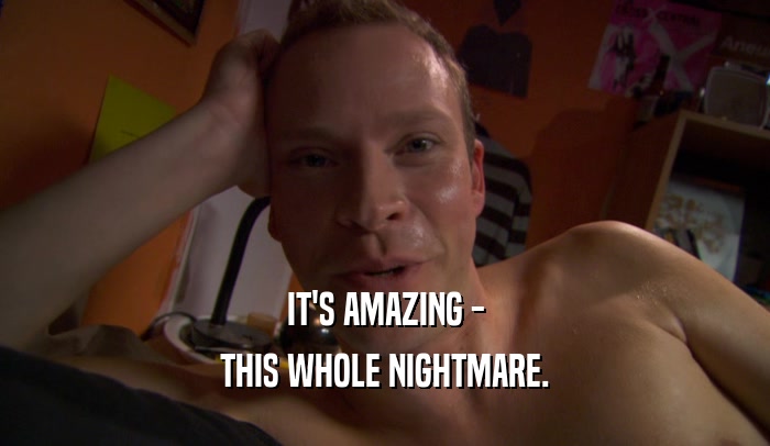 IT'S AMAZING - THIS WHOLE NIGHTMARE. 