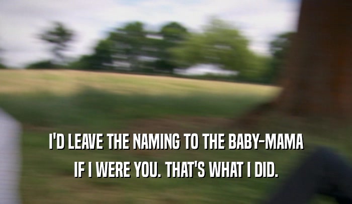 I'D LEAVE THE NAMING TO THE BABY-MAMA IF I WERE YOU. THAT'S WHAT I DID. 